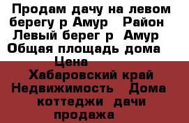 Продам дачу на левом берегу р.Амур › Район ­ Левый берег р. Амур › Общая площадь дома ­ 36 › Цена ­ 625 000 - Хабаровский край Недвижимость » Дома, коттеджи, дачи продажа   